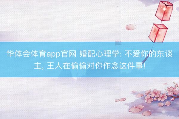 华体会体育app官网 婚配心理学: 不爱你的东谈主， 王人在偷偷对你作念这件事!