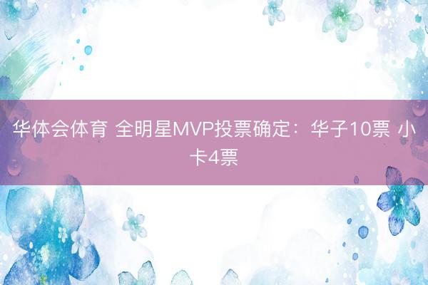 华体会体育 全明星MVP投票确定：华子10票 小卡4票