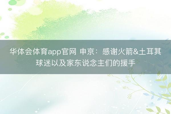 华体会体育app官网 申京：感谢火箭&土耳其球迷以及家东说念主们的援手