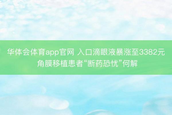 华体会体育app官网 入口滴眼液暴涨至3382元 角膜移植患者“断药恐忧”何解