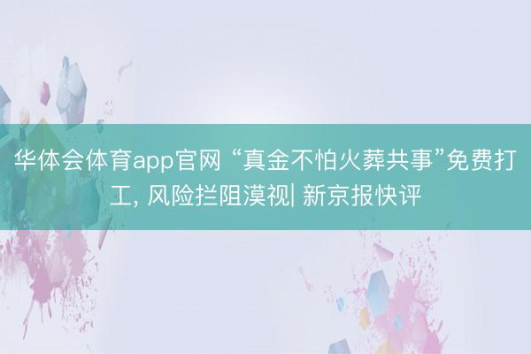 华体会体育app官网 “真金不怕火葬共事”免费打工， 风险拦阻漠视| 新京报快评