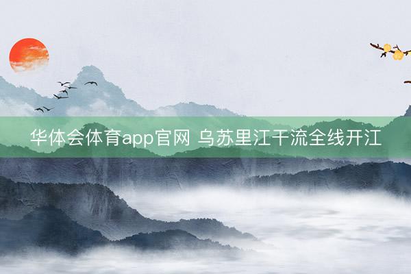 华体会体育app官网 乌苏里江干流全线开江
