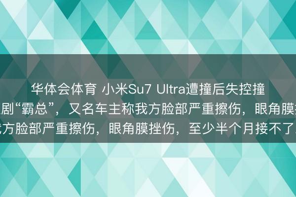 华体会体育 小米Su7 Ultra遭撞后失控撞小米Yu7,车主均演过短剧“霸总”,又名车主称我方脸部严重擦伤,眼角膜挫伤,至少半个月接不了戏