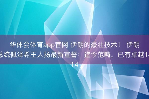 华体会体育app官网 伊朗的豪壮技术！ 伊朗总统佩泽希王人扬最新宣誓：迄今范畴，已有卓越14