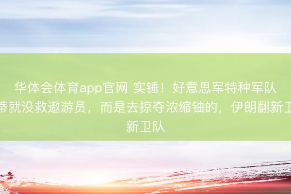 华体会体育app官网 实锤！好意思军特种军队根蒂就没救遨游员，而是去掠夺浓缩铀的，伊朗翻新卫队