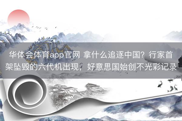 华体会体育app官网 拿什么追逐中国?行家首架坠毁的六代机出现,好意思国始创不光彩记录