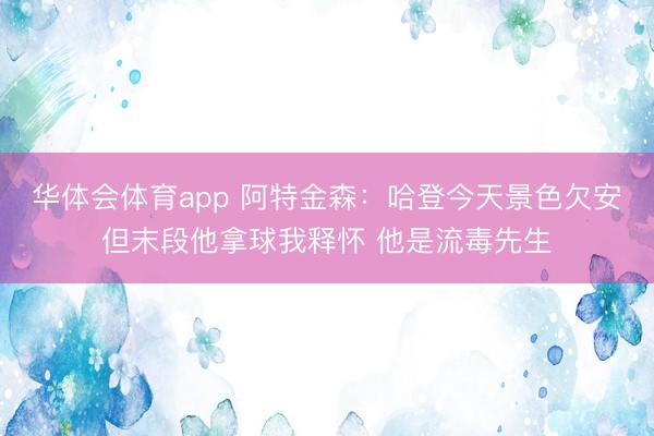 华体会体育app 阿特金森:哈登今天景色欠安但末段他拿球我释怀 他是流毒先生