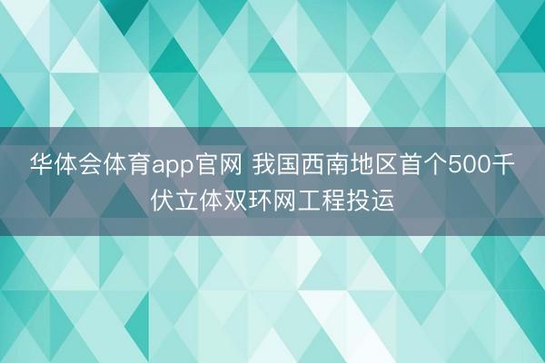 华体会体育app官网 我国西南地区首个500千伏立体双环网工程投运