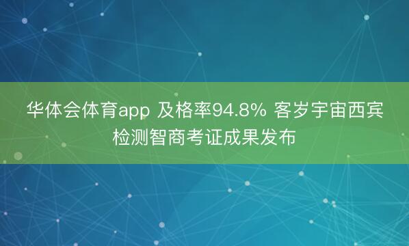 华体会体育app 及格率94.8% 客岁宇宙西宾检测智商考证成果发布