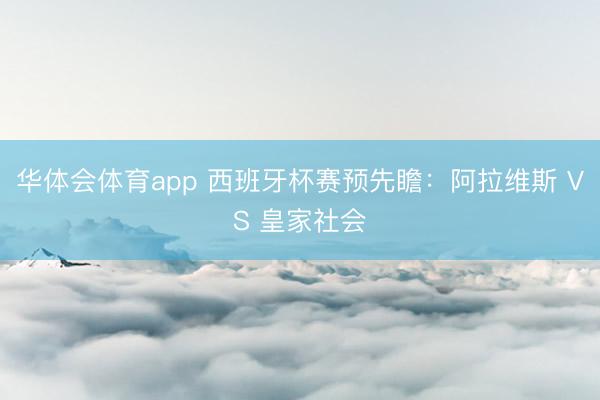 华体会体育app 西班牙杯赛预先瞻：阿拉维斯 VS 皇家社会