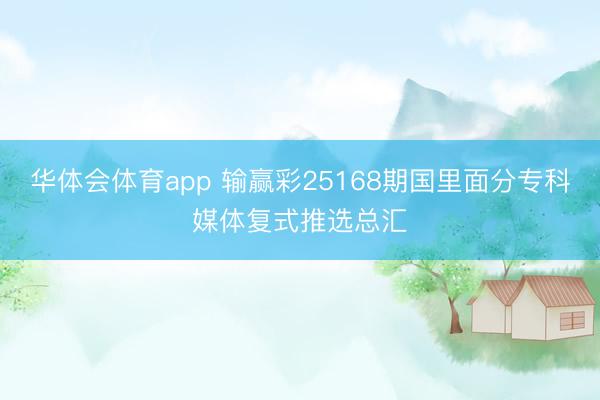 华体会体育app 输赢彩25168期国里面分专科媒体复式推选总汇