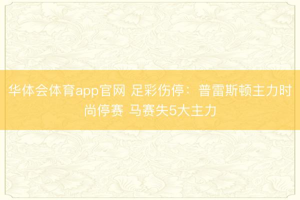 华体会体育app官网 足彩伤停:普雷斯顿主力时尚停赛 马赛失5大主力