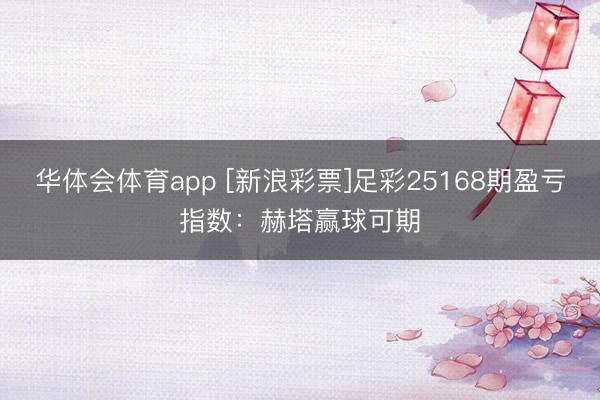 华体会体育app [新浪彩票]足彩25168期盈亏指数：赫塔赢球可期