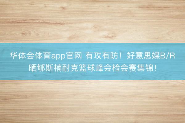 华体会体育app官网 有攻有防！好意思媒B/R晒郇斯楠耐克篮球峰会检会赛集锦！