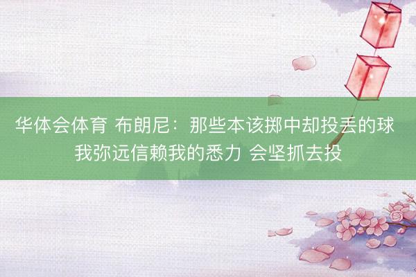 华体会体育 布朗尼：那些本该掷中却投丢的球 我弥远信赖我的悉力 会坚抓去投