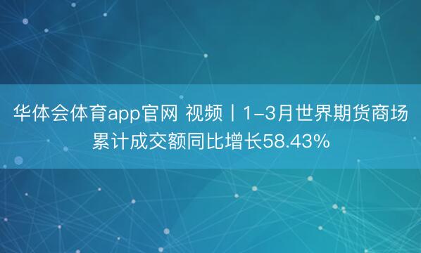 华体会体育app官网 视频丨1-3月世界期货商场累计成交额同比增长58.43%