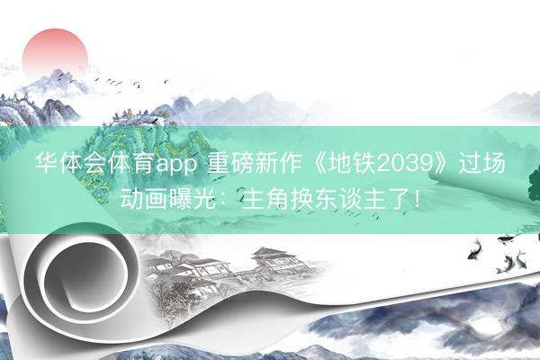 华体会体育app 重磅新作《地铁2039》过场动画曝光：主角换东谈主了！