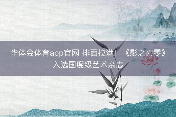 华体会体育app官网 排面拉满！《影之刃零》入选国度级艺术杂志