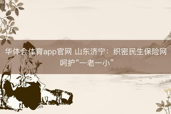 华体会体育app官网 山东济宁：织密民生保险网 呵护“一老一小”
