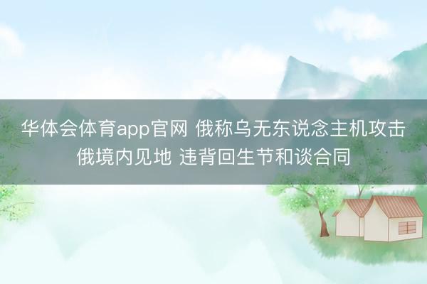 华体会体育app官网 俄称乌无东说念主机攻击俄境内见地 违背回生节和谈合同