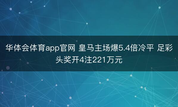 华体会体育app官网 皇马主场爆5.4倍冷平 足彩头奖开4注221万元