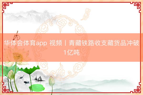 华体会体育app 视频丨青藏铁路收支藏货品冲破1亿吨