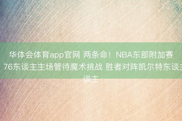华体会体育app官网 两条命!NBA东部附加赛:76东谈主主场管待魔术挑战 胜者对阵凯尔特东谈主