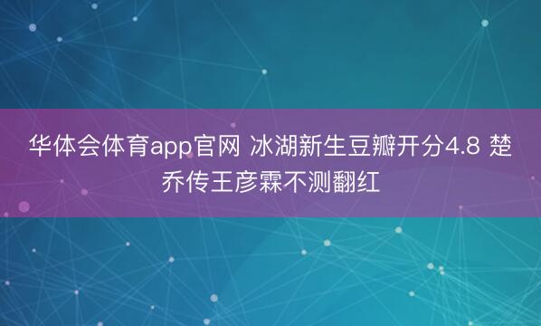华体会体育app官网 冰湖新生豆瓣开分4.8 楚乔传王彦霖不测翻红