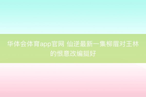 华体会体育app官网 仙逆最新一集柳眉对王林的恨意改编挺好
