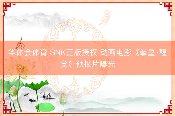 华体会体育 SNK正版授权 动画电影《拳皇·醒觉》预报片曝光