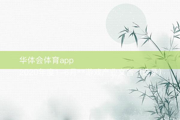 华体会体育app
2020年度1-6月**游戏产业文告(选录)