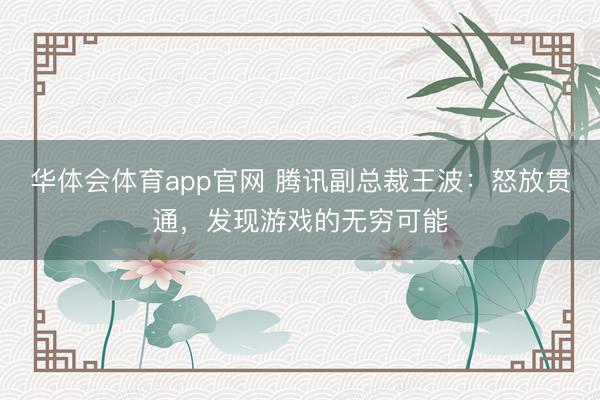 华体会体育app官网 腾讯副总裁王波:怒放贯通,发现游戏的无穷可能