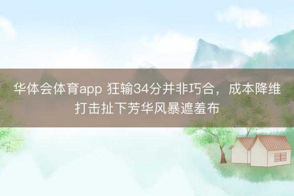 华体会体育app 狂输34分并非巧合，成本降维打击扯下芳华风暴遮羞布