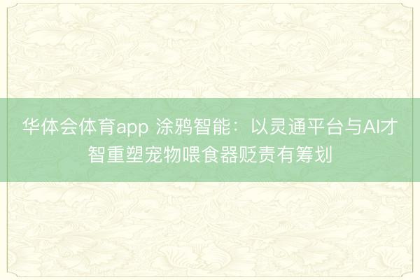 华体会体育app 涂鸦智能：以灵通平台与AI才智重塑宠物喂食器贬责有筹划