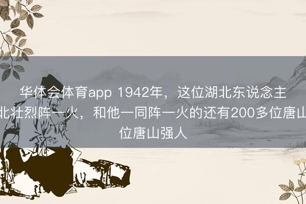 华体会体育app 1942年，这位湖北东说念主在河北壮烈阵一火，和他一同阵一火的还有200多位唐山强人