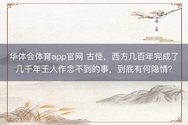华体会体育app官网 古怪，西方几百年完成了几千年王人作念不到的事，到底有何隐情？