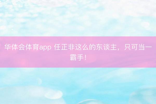 华体会体育app 任正非这么的东谈主，只可当一霸手！