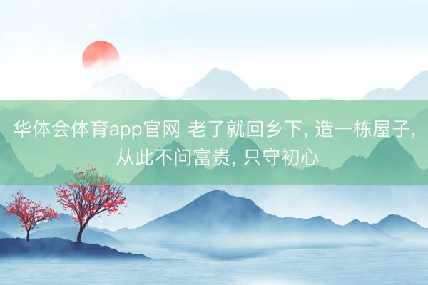 华体会体育app官网 老了就回乡下， 造一栋屋子， 从此不问富贵， 只守初心