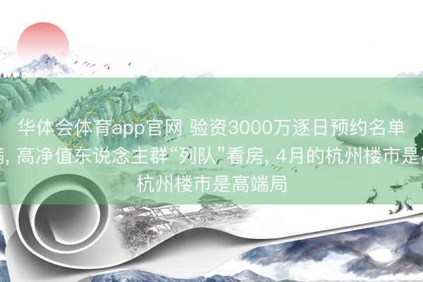 华体会体育app官网 验资3000万逐日预约名单仍排满， 高净值东说念主群“列队”看房， 4月的杭州楼市是高端局
