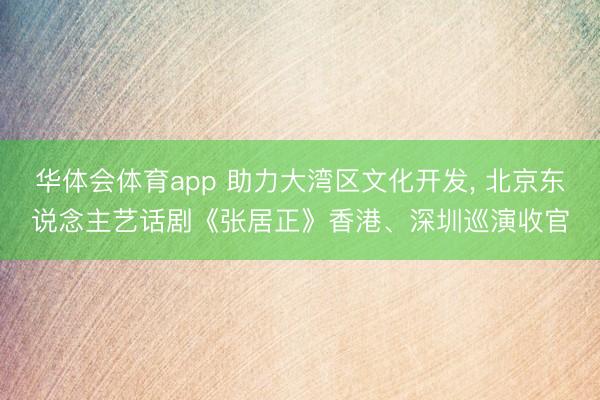 华体会体育app 助力大湾区文化开发， 北京东说念主艺话剧《张居正》香港、深圳巡演收官