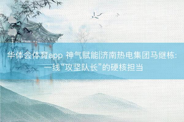 华体会体育app 神气赋能|济南热电集团马继栋: 一线“攻坚队长”的硬核担当