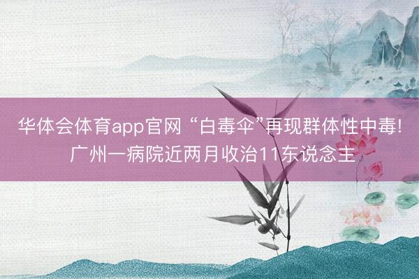 华体会体育app官网 “白毒伞”再现群体性中毒! 广州一病院近两月收治11东说念主