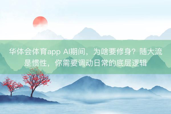 华体会体育app AI期间，为啥要修身？随大流是惯性，你需要调动日常的底层逻辑