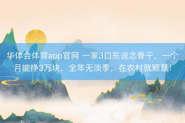 华体会体育app官网 一家3口东说念骨干，一个月能挣3万块，全年无淡季，在农村就颖慧！