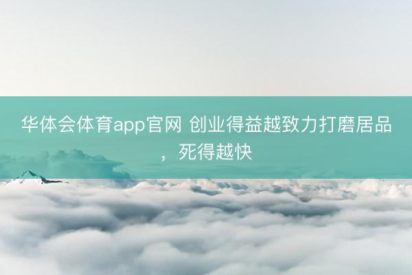 华体会体育app官网 创业得益越致力打磨居品，死得越快