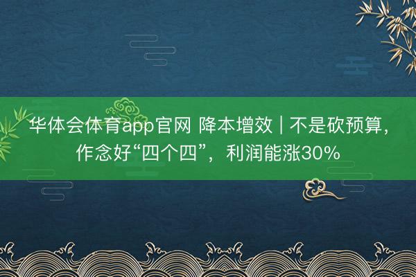 华体会体育app官网 降本增效 | 不是砍预算，作念好“四个四”，利润能涨30%
