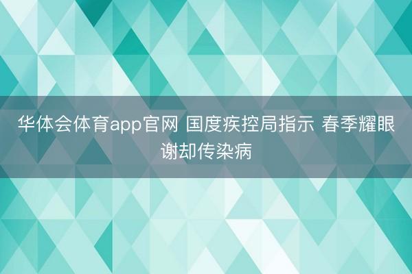 华体会体育app官网 国度疾控局指示 春季耀眼谢却传染病