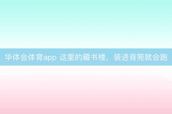 华体会体育app 这里的藏书楼，装进背篼就会跑