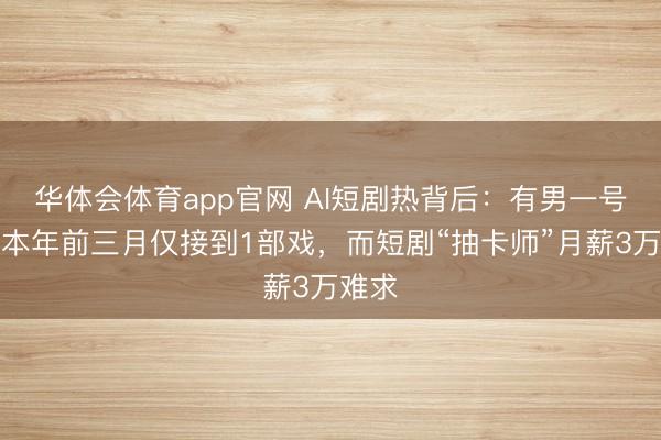 华体会体育app官网 AI短剧热背后：有男一号演员本年前三月仅接到1部戏，而短剧“抽卡师”月薪3万难求