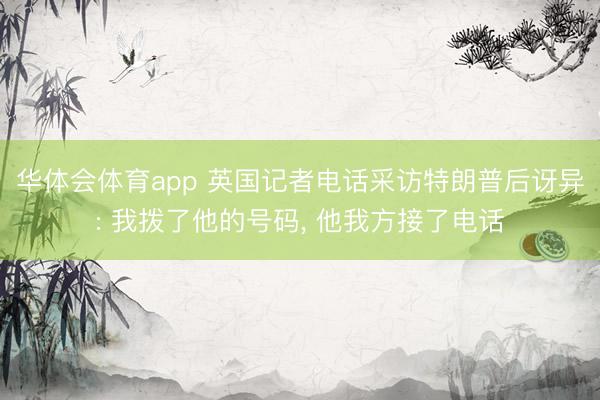 华体会体育app 英国记者电话采访特朗普后讶异: 我拨了他的号码， 他我方接了电话